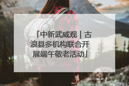 中新武威观｜古浪县多机构联合开展端午敬老活动