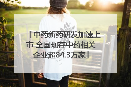 中药新药研发加速上市 全国现存中药相关企业超84.3万家