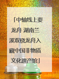 中轴线上耍龙舟 湖南兰溪双桡龙舟入藏中国非物质文化遗产馆