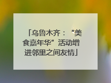 乌鲁木齐：“美食嘉年华”活动增进邻里之间友情