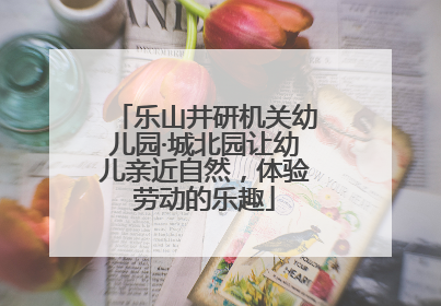 乐山井研机关幼儿园·城北园让幼儿亲近自然，体验劳动的乐趣