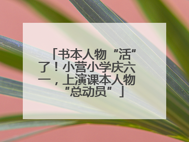 书本人物“活”了！小营小学庆六一，上演课本人物“总动员”
