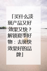 买什么淡斑产品又好效果又快？解锁夏季好物：去斑快效果好的品牌