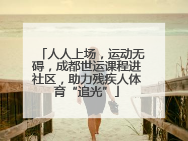 人人上场，运动无碍，成都世运课程进社区，助力残疾人体育“追光”