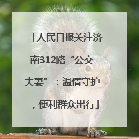 人民日报关注济南312路“公交夫妻”：温情守护，便利群众出行