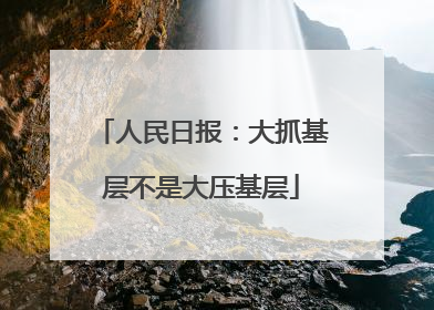 人民日报：大抓基层不是大压基层