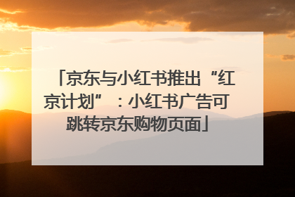 京东与小红书推出“红京计划”：小红书广告可跳转京东购物页面