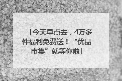 今天早点去，4万多件福利免费送！“优品市集”就等你啦