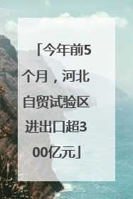 今年前5个月，河北自贸试验区进出口超300亿元