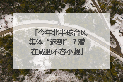 今年北半球台风集体“迟到”？潜在威胁不容小觑