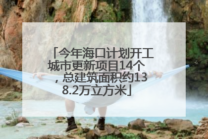 今年海口计划开工城市更新项目14个，总建筑面积约138.2万立方米