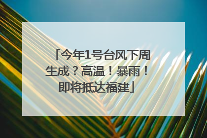 今年1号台风下周生成？高温！暴雨！即将抵达福建