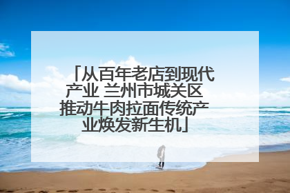 从百年老店到现代产业 兰州市城关区推动牛肉拉面传统产业焕发新生机
