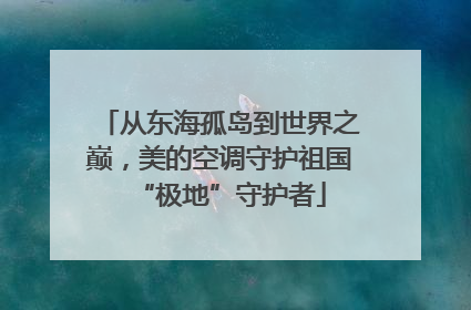 从东海孤岛到世界之巅，美的空调守护祖国“极地”守护者