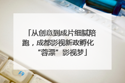 从创意到成片细腻陪跑，成都影视新政孵化“蓉漂”影视梦