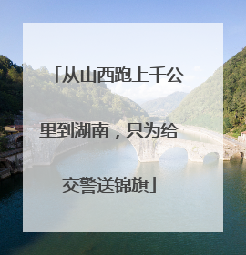 从山西跑上千公里到湖南，只为给交警送锦旗