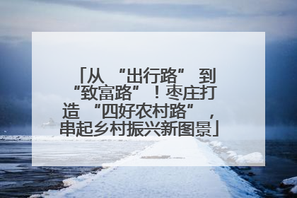 从 “出行路” 到 “致富路”！枣庄打造 “四好农村路”，串起乡村振兴新图景