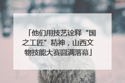 他们用技艺诠释“国之工匠”精神，山西文物技能大赛圆满落幕
