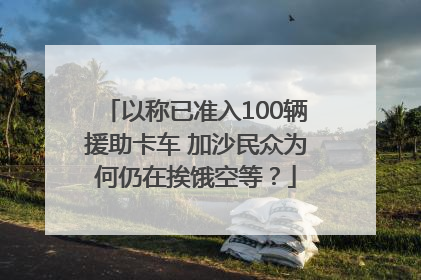 以称已准入100辆援助卡车 加沙民众为何仍在挨饿空等？