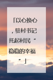 以心换心，驻村书记托起村民“稳稳的幸福”