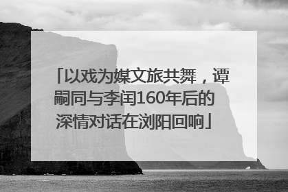 以戏为媒文旅共舞，谭嗣同与李闰160年后的深情对话在浏阳回响