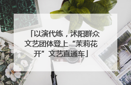 以演代练，沭阳群众文艺团体登上“茉莉花开”文艺直通车