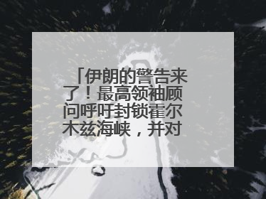 伊朗的警告来了！最高领袖顾问呼吁封锁霍尔木兹海峡，并对美海军舰艇“发动导弹袭击”