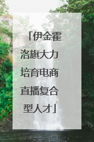 伊金霍洛旗大力培育电商直播复合型人才