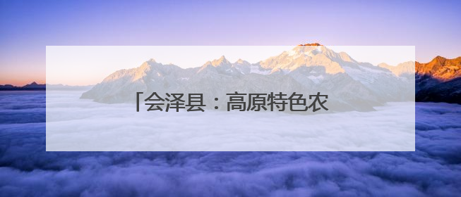 会泽县：高原特色农业领跑西南 三产融合绘就乡村振兴新图景