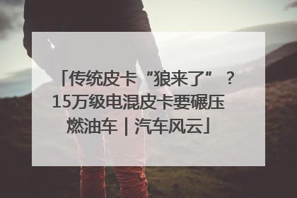 传统皮卡“狼来了”？15万级电混皮卡要碾压燃油车｜汽车风云