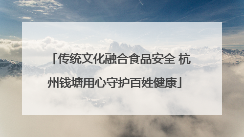传统文化融合食品安全 杭州钱塘用心守护百姓健康