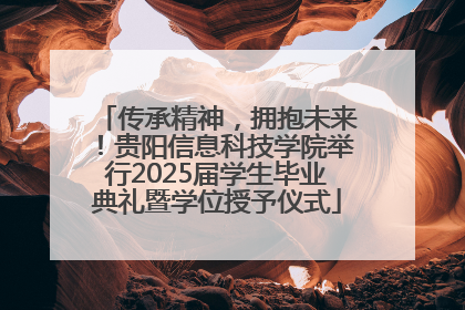 传承精神，拥抱未来！贵阳信息科技学院举行2025届学生毕业典礼暨学位授予仪式