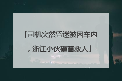 司机突然昏迷被困车内，浙江小伙砸窗救人