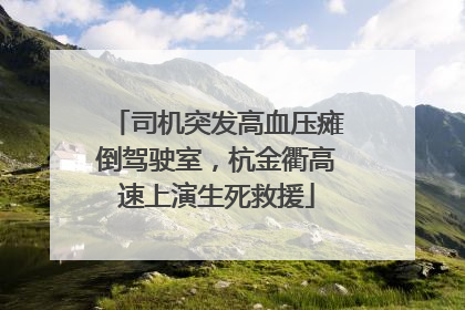 司机突发高血压瘫倒驾驶室，杭金衢高速上演生死救援