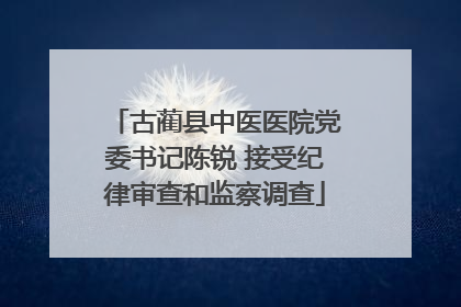 古蔺县中医医院党委书记陈锐 接受纪律审查和监察调查