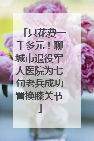 只花费一千多元！聊城市退役军人医院为七旬老兵成功置换膝关节