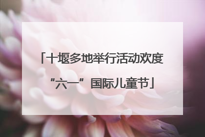 十堰多地举行活动欢度“六一”国际儿童节