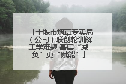 十堰市烟草专卖局（公司）联创轮训解工学难题 基层“减负”更“赋能”