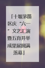 十堰茅箭区庆“六一”文艺汇演暨五育并举成果展圆满落幕