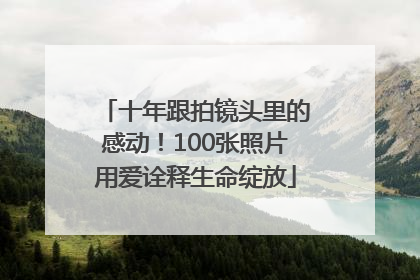 十年跟拍镜头里的感动！100张照片用爱诠释生命绽放