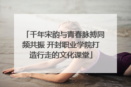 千年宋韵与青春脉搏同频共振 开封职业学院打造行走的文化课堂