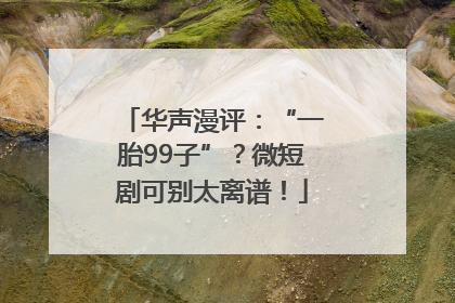 华声漫评：“一胎99子”？微短剧可别太离谱！