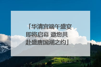华清宫端午盛宴即将启幕 邀您共赴盛唐国潮之约
