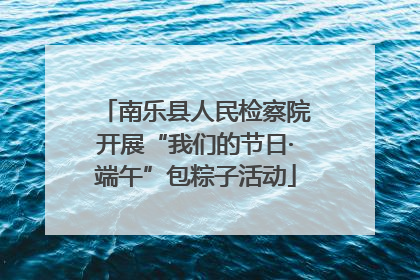 南乐县人民检察院开展“我们的节日·端午”包粽子活动