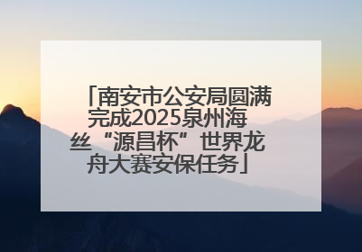 南安市公安局圆满完成2025泉州海丝“源昌杯”世界龙舟大赛安保任务