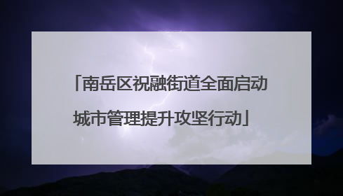 南岳区祝融街道全面启动城市管理提升攻坚行动