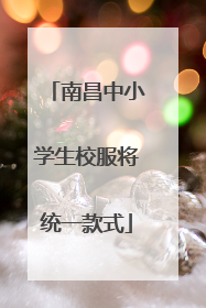 南昌中小学生校服将统一款式