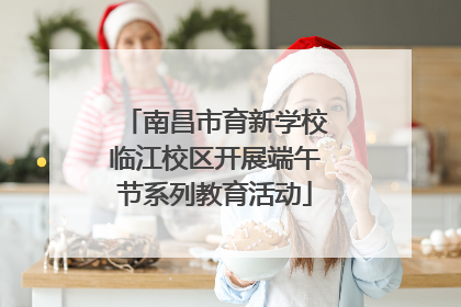 南昌市育新学校临江校区开展端午节系列教育活动