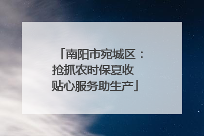 南阳市宛城区：抢抓农时保夏收 贴心服务助生产
