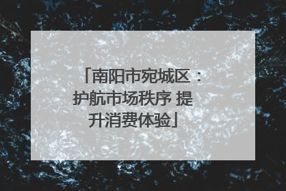 南阳市宛城区：护航市场秩序 提升消费体验